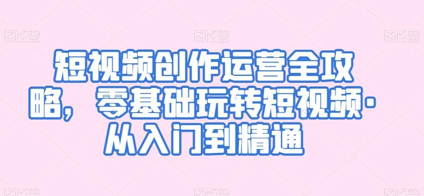 短视频创作运营全攻略，零基础玩转短视频·从入门到精通 - 小毅网创-小毅网创