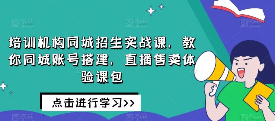 培训机构同城招生实战课，教你同城账号搭建，直播售卖体验课包 - 小毅网创-小毅网创