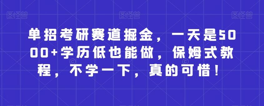 单招考研赛道掘金，一天是5000+学历低也能做，保姆式教程，不学一下，真的可惜！ - 小毅网创-小毅网创