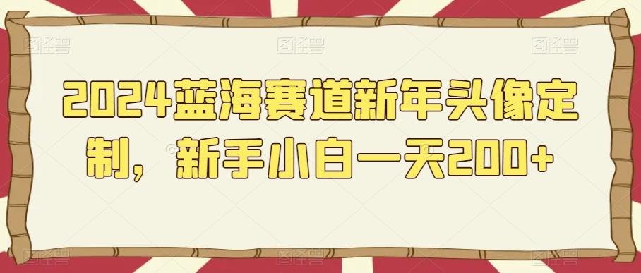 2024蓝海赛道新年头像定制，新手小白一天200+ - 小毅网创-小毅网创