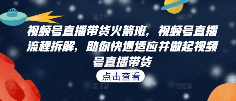 视频号直播带货火箭班，​视频号直播流程拆解，助你快速适应并做起视频号直播带货 - 小毅网创-小毅网创