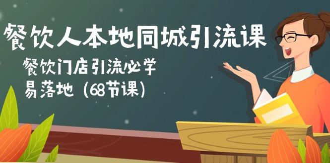 餐饮人本地同城引流课：餐饮门店引流必学，易落地(68节课 - 小毅网创-小毅网创