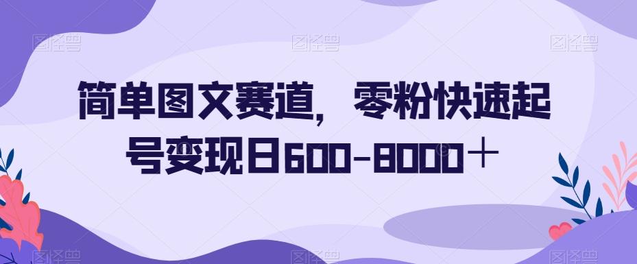 简单图文赛道，零粉快速起号变现日600-8000＋ - 小毅网创-小毅网创