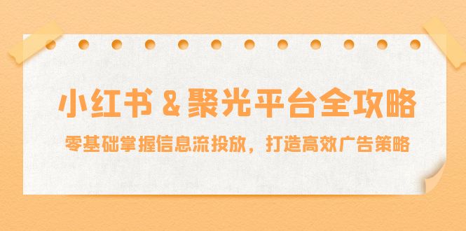 小红薯&聚光平台全攻略：零基础掌握信息流投放，打造高效广告策略 - 小毅网创-小毅网创