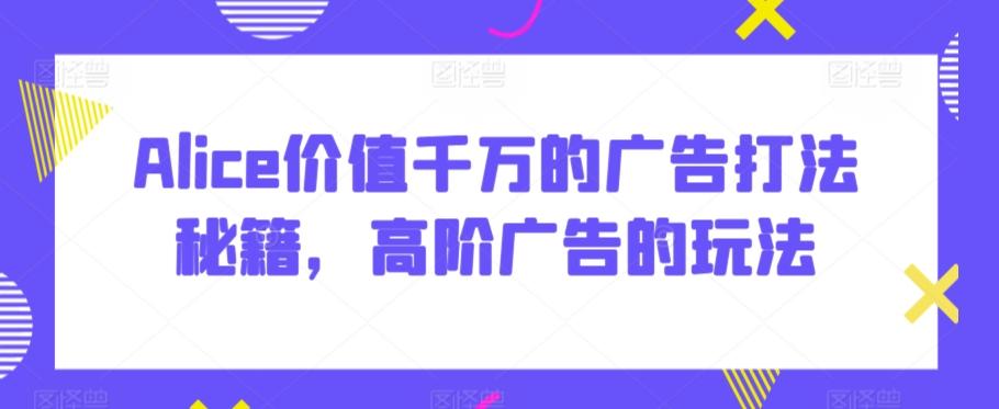 Alice价值千万的广告打法秘籍，高阶广告的玩法 - 小毅网创-小毅网创