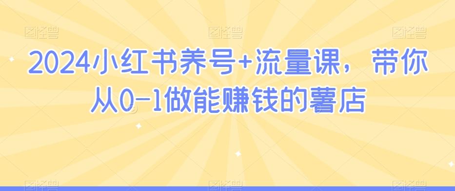 2024小红书养号+流量课，带你从0-1做能赚钱的薯店 - 小毅网创-小毅网创