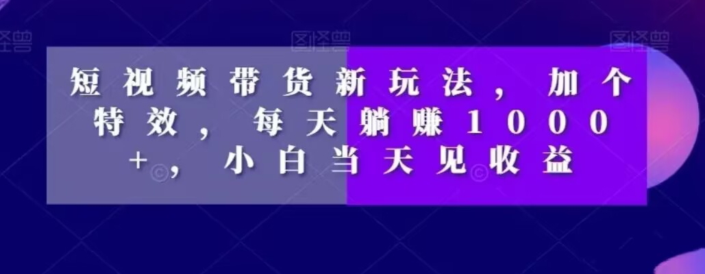 短视频带货新玩法，加个特效，每天躺赚1000+，小白当天见收益【揭秘】 - 小毅网创-小毅网创