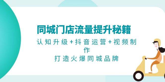 同城门店流量提升秘籍：认知升级+抖音运营+视频制作，打造火爆同城品牌 - 小毅网创-小毅网创