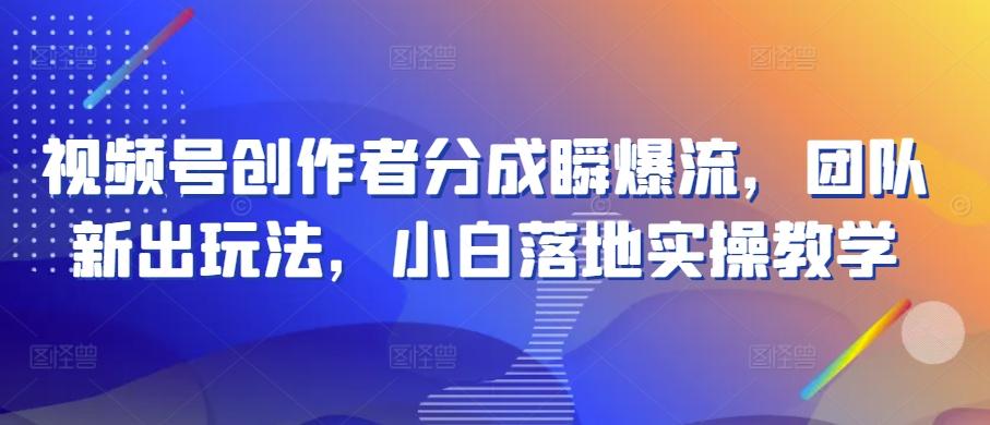 视频号创作者分成瞬爆流，团队新出玩法，小白落地实操教学【揭秘】 - 小毅网创-小毅网创