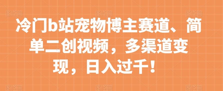 冷门b站宠物博主赛道，简单二创视频，多渠道变现，日入过千！【揭秘】 - 小毅网创-小毅网创
