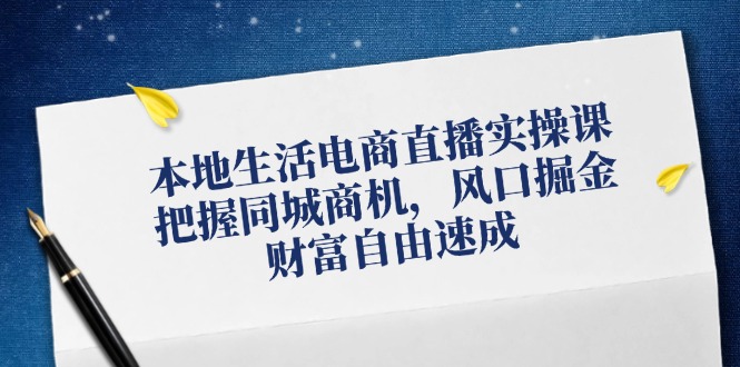 本地生活电商直播实操课，把握同城商机，风口掘金，财富自由速成 - 小毅网创-小毅网创