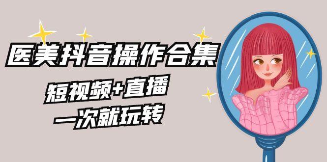美业全干货·生美·医美抖音操作合集，短视频+直播，一次就玩转 - 小毅网创-小毅网创