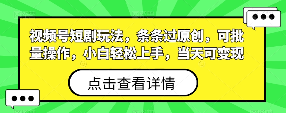视频号短剧玩法，条条过原创，可批量操作，小白轻松上手，当天可变现 - 小毅网创-小毅网创