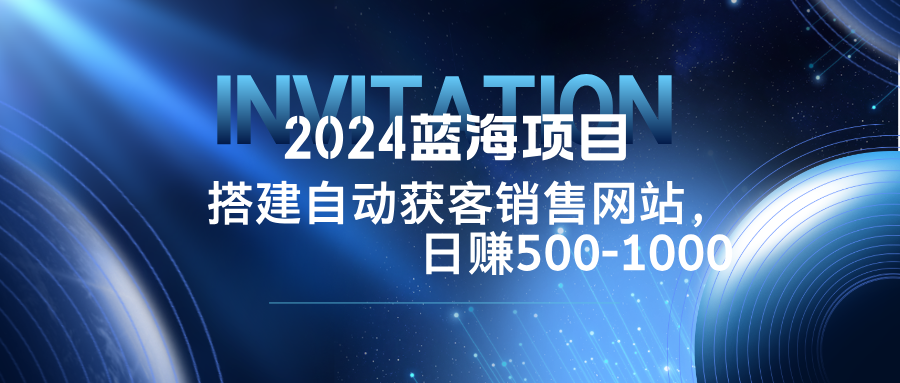 2024蓝海项目，搭建销售网站，自动获客，日赚500-1000 - 小毅网创-小毅网创