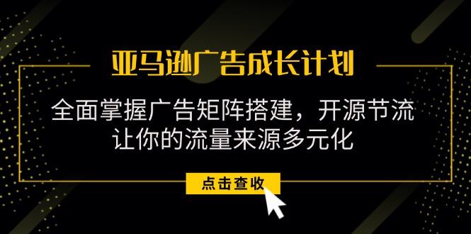 亚马逊-广告成长计划，掌握广告矩阵搭建/开源节流/流量来源多元化 - 小毅网创-小毅网创