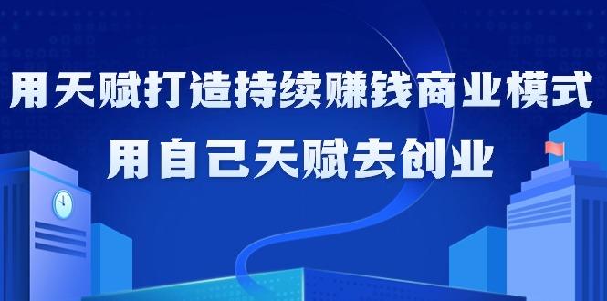 如何利用天赋打造持续赚钱商业模式，用自己天赋去创业(21节课无水印) - 小毅网创-小毅网创