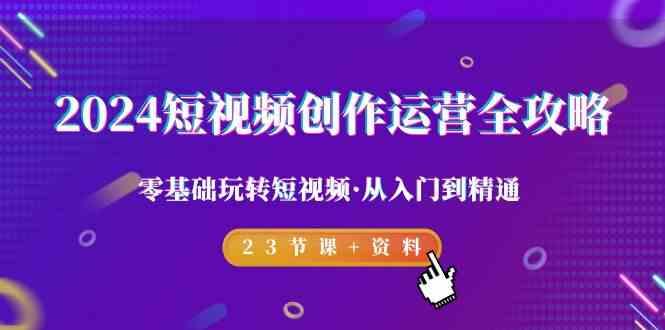 2024短视频创作运营全攻略，零基础玩转短视频·从入门到精通-23节课+资料 - 小毅网创-小毅网创