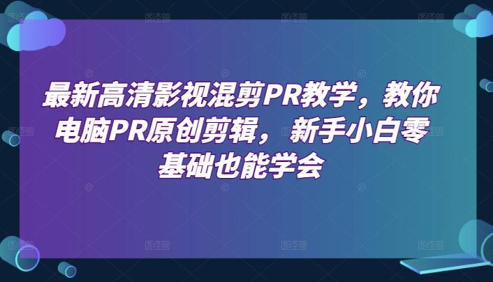 最新高清影视混剪PR教学，教你电脑PR原创剪辑， 新手小白零基础也能学会 - 小毅网创-小毅网创