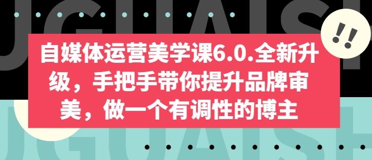 自媒体运营美学课6.0.全新升级，手把手带你提升品牌审美，做一个有调性的博主 - 小毅网创-小毅网创