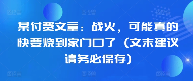 某付费文章：战火，可能真的快要烧到家门口了 (文末建议请务必保存) - 小毅网创-小毅网创