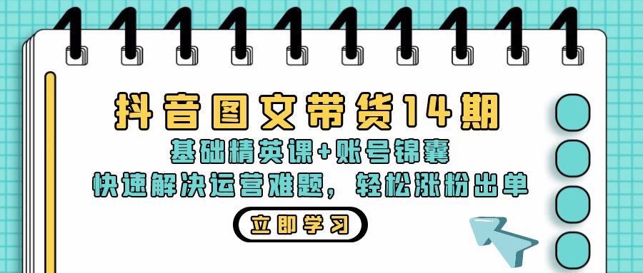 抖音 图文带货14期：基础精英课+账号锦囊，快速解决运营难题 轻松涨粉出单 - 小毅网创-小毅网创