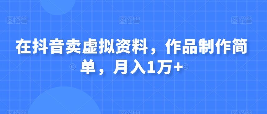 在抖音卖虚拟资料，作品制作简单，月入1万+ - 小毅网创-小毅网创