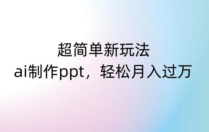 超简单新玩法，靠ai制作PPT，几分钟一个作品，小白也可以操作，月入过万【揭秘】 - 小毅网创-小毅网创