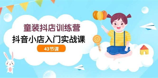 (9610期)童装抖店训练营，抖音小店入门实战课(43节课) - 小毅网创-小毅网创