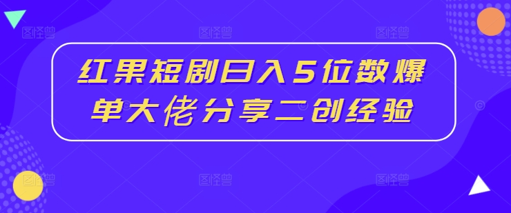 红果短剧日入5位数爆单大佬分享二创经验 - 小毅网创-小毅网创