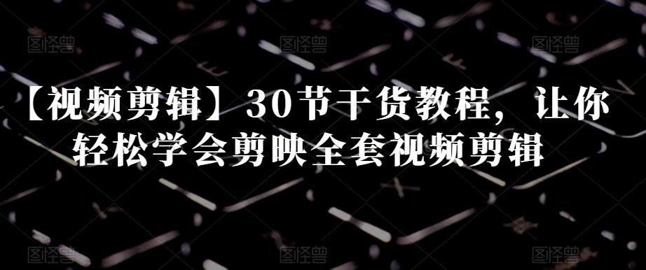 【视频剪辑】30节干货教程，让你轻松学会剪映全套视频剪辑 - 小毅网创-小毅网创