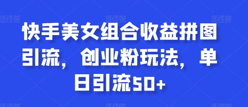 快手美女组合收益拼图引流，创业粉玩法，单日引流50+【揭秘】 - 小毅网创-小毅网创