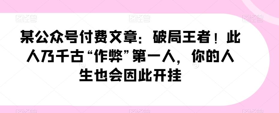 某公众号付费文章：破局王者！此人乃千古“作弊”第一人，你的人生也会因此开挂 - 小毅网创-小毅网创