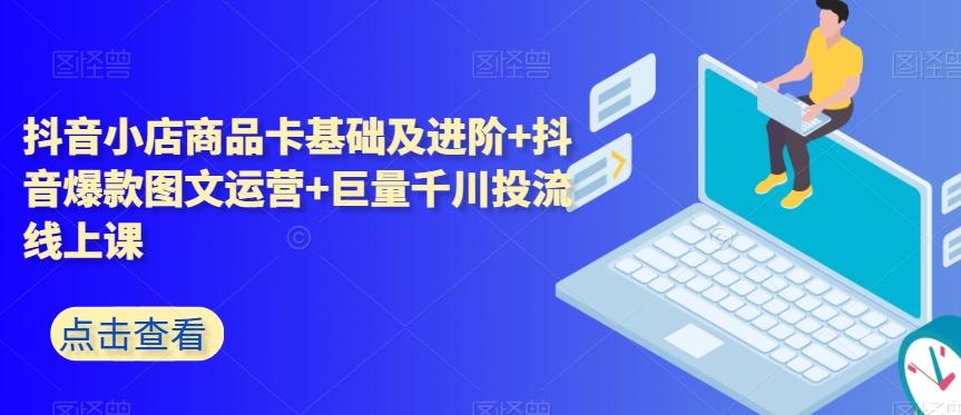抖音小店商品卡基础及进阶+抖音爆款图文运营+巨量千川投流线上课 - 小毅网创-小毅网创