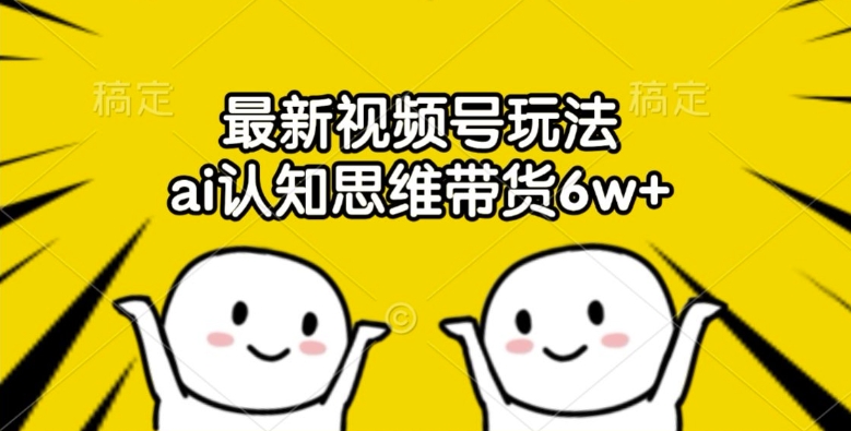 最新视频号玩法，ai认知思维带货6w+【揭秘】 - 小毅网创-小毅网创
