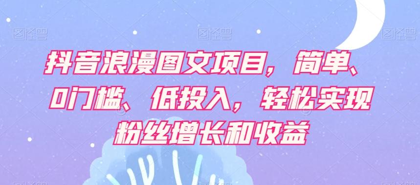 抖音浪漫图文项目，简单、0门槛、低投入，轻松实现粉丝增长和收益 - 小毅网创-小毅网创