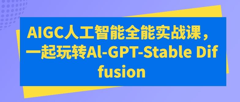 AIGC人工智能全能实战课，一起玩转Al-GPT-Stable Diffusion - 小毅网创-小毅网创
