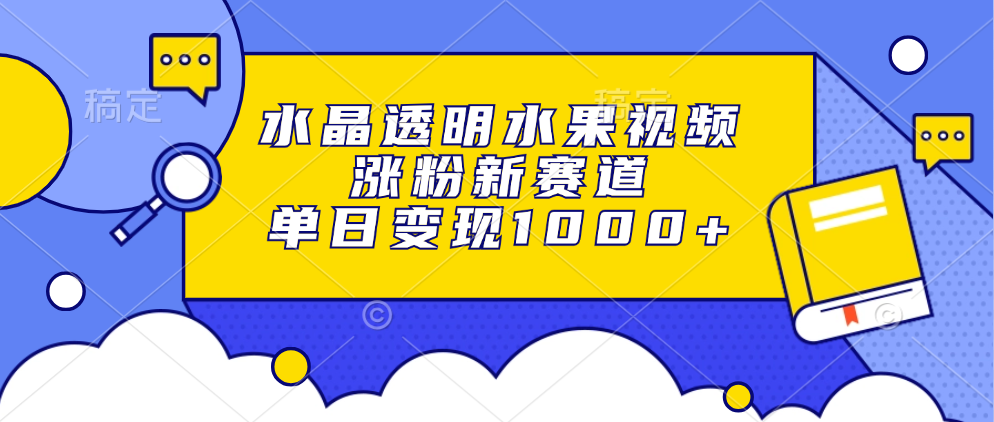 水晶透明水果视频，涨粉新赛道，单日变现1000+ - 小毅网创-小毅网创