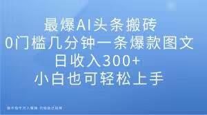 最爆AI头条搬砖，0门槛几分钟一条爆款图文，日收入300+，小白也可轻松上手【揭秘】 - 小毅网创-小毅网创