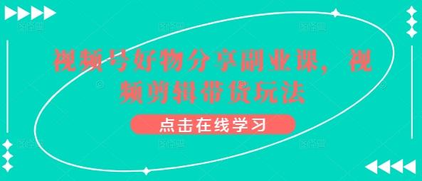 视频号好物分享副业课，视频剪辑带货玩法 - 小毅网创-小毅网创