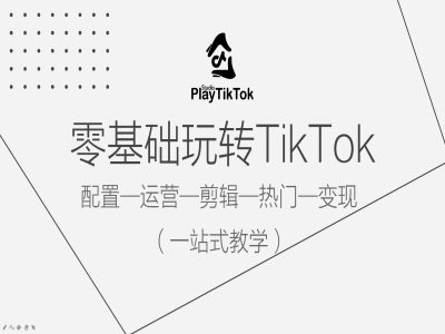 零基础玩转TikTok，配置一运营一剪辑一热门一变现，一站式教学-小毅网创