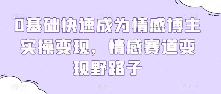 0基础快速成为情感博主实操变现，情感赛道变现野路子 - 小毅网创-小毅网创