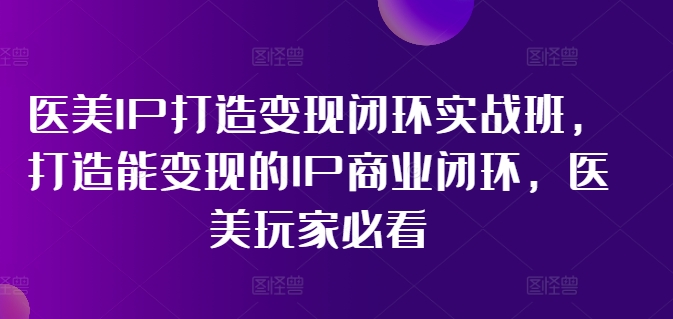医美IP打造变现闭环实战班，打造能变现的IP商业闭环，医美玩家必看! - 小毅网创-小毅网创