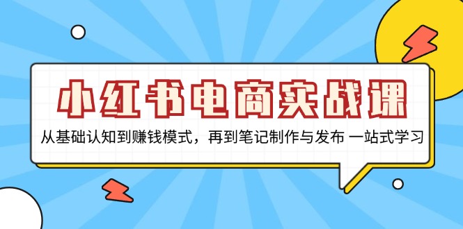 小红书电商实战课，从基础认知到赚钱模式，再到笔记制作与发布 一站式学习 - 小毅网创-小毅网创