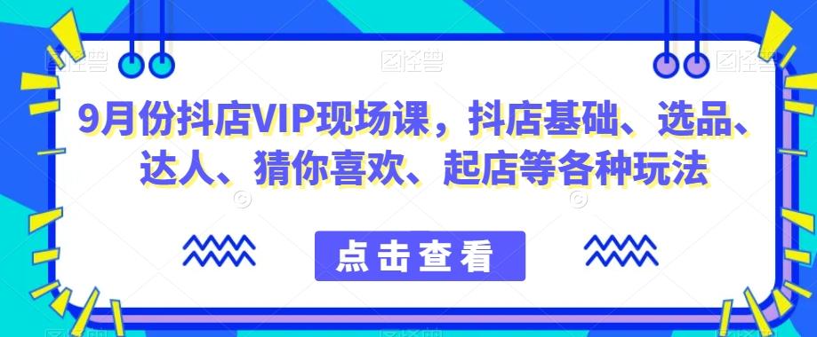 9月份抖店VIP现场课，抖音小店基础、选品、达人、猜你喜欢、起店等各种玩法 - 小毅网创-小毅网创