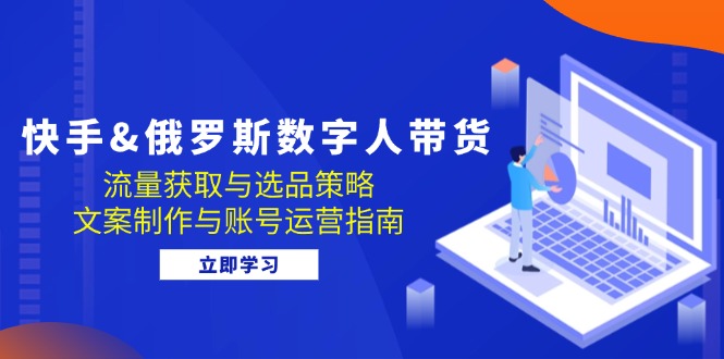 快手&俄罗斯 数字人带货：流量获取与选品策略 文案制作与账号运营指南 - 小毅网创-小毅网创