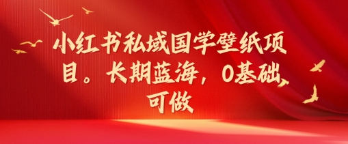小红书私域国学壁纸项目，长期蓝海，0基础可做【揭秘】 - 小毅网创-小毅网创