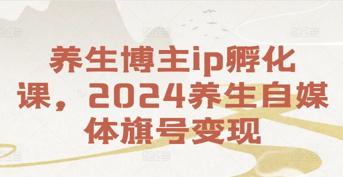 养生博主ip孵化课，2024养生自媒体旗号变现 - 小毅网创-小毅网创