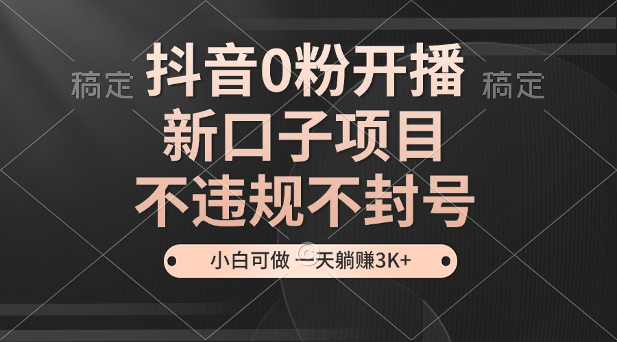 抖音0粉开播，新口子项目，不违规不封号，小白可做，一天躺赚3K+ - 小毅网创-小毅网创