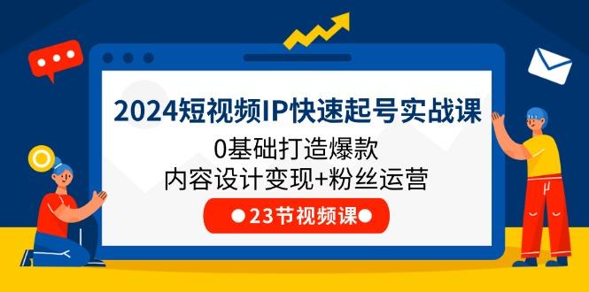 2024短视频IP快速起号实战课，0基础打造爆款内容设计变现+粉丝运营(23节 - 小毅网创-小毅网创