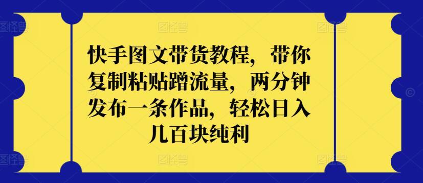 快手图文带货教程，带你复制粘贴蹭流量，两分钟发布一条作品，轻松日入几百块纯利【揭秘】 - 小毅网创-小毅网创